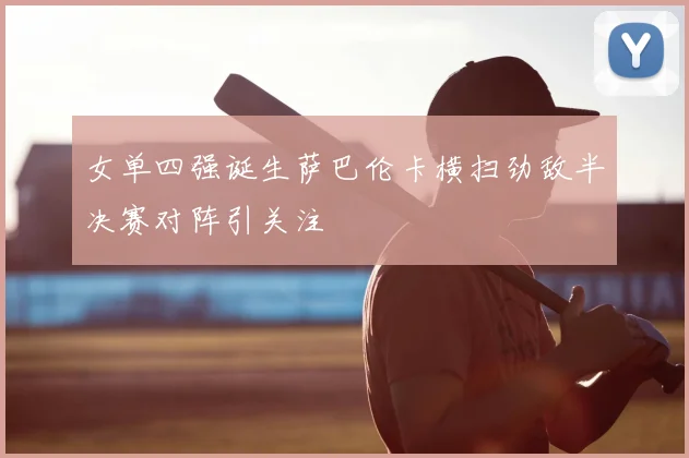 女单四强诞生萨巴伦卡横扫劲敌半决赛对阵引关注