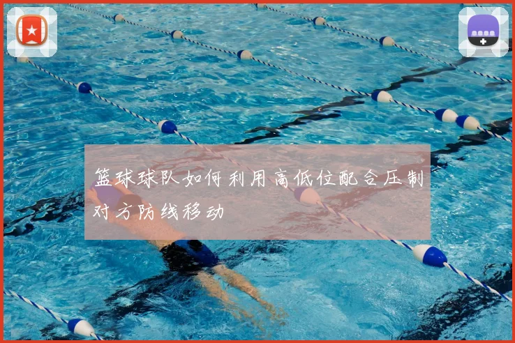 篮球球队如何利用高低位配合压制对方防线移动