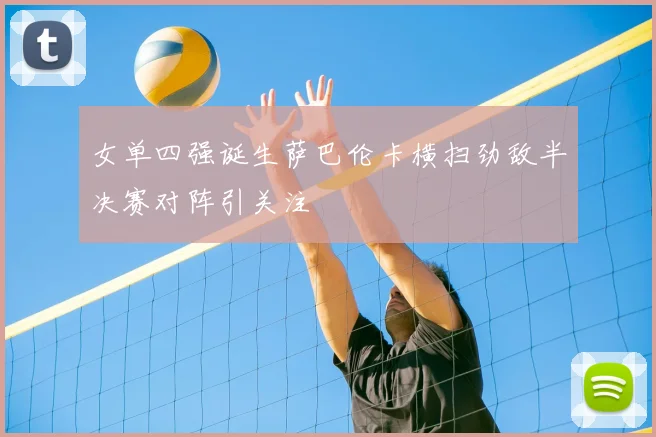 女单四强诞生萨巴伦卡横扫劲敌半决赛对阵引关注