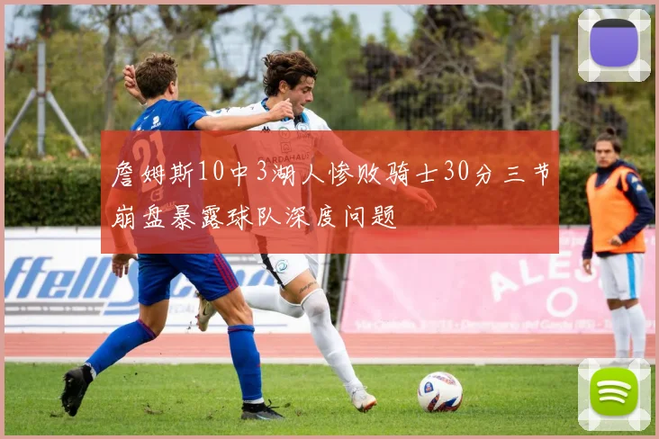 詹姆斯10中3湖人惨败骑士30分三节崩盘暴露球队深度问题