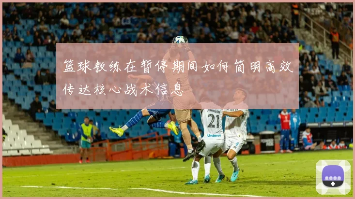 篮球教练在暂停期间如何简明高效传达核心战术信息