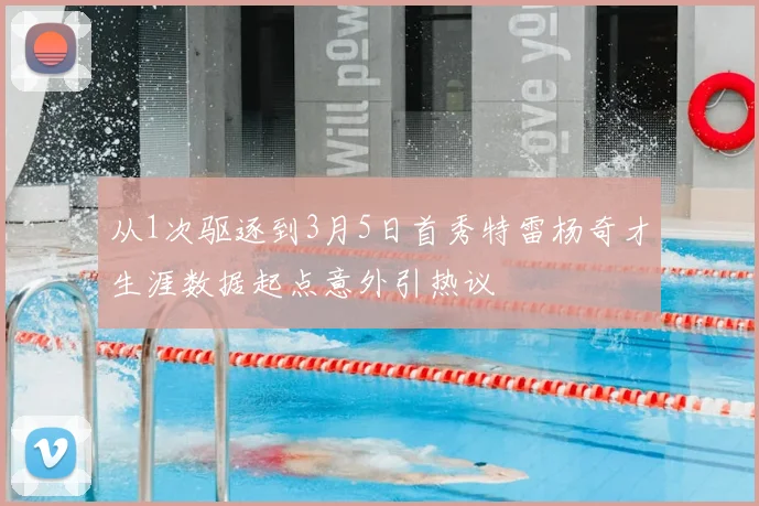 从1次驱逐到3月5日首秀特雷杨奇才生涯数据起点意外引热议