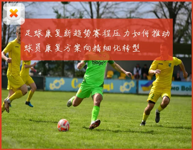 足球康复新趋势赛程压力如何推动球员康复方案向精细化转型