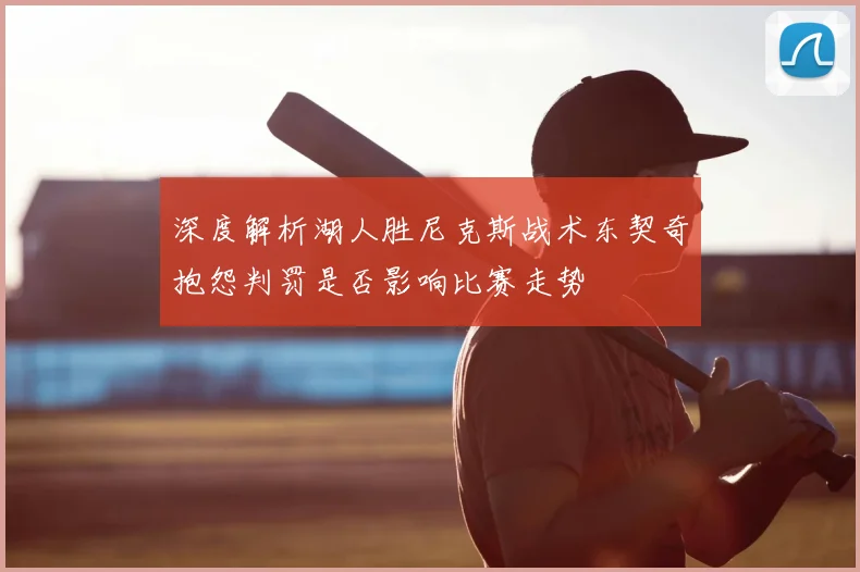 深度解析湖人胜尼克斯战术东契奇抱怨判罚是否影响比赛走势