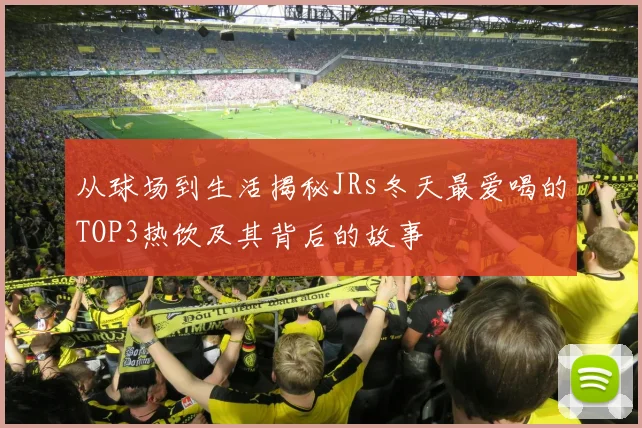 从球场到生活揭秘JRs冬天最爱喝的TOP3热饮及其背后的故事