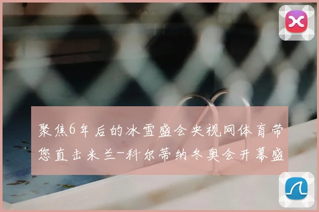 聚焦6年后的冰雪盛会央视网体育带您直击米兰-科尔蒂纳冬奥会开幕盛况