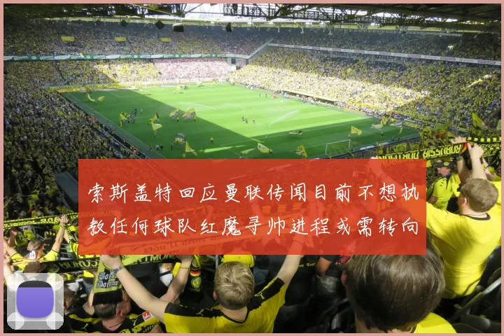 索斯盖特回应曼联传闻目前不想执教任何球队红魔寻帅进程或需转向