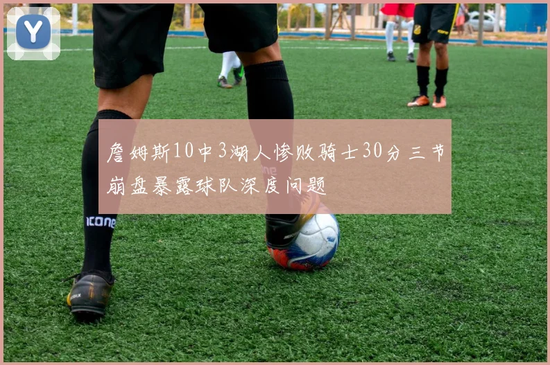 詹姆斯10中3湖人惨败骑士30分三节崩盘暴露球队深度问题