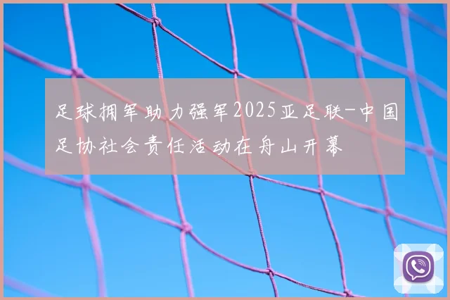 足球拥军助力强军2025亚足联-中国足协社会责任活动在舟山开幕
