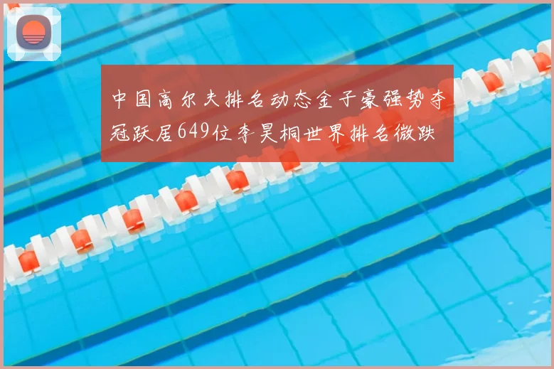 中国高尔夫排名动态金子豪强势夺冠跃居649位李昊桐世界排名微跌