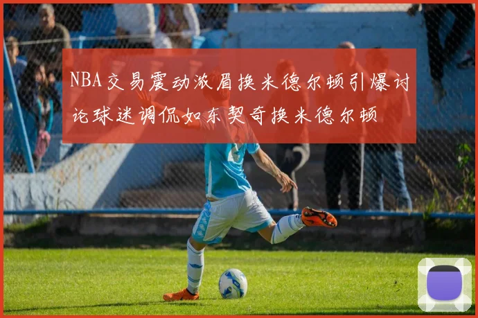 NBA交易震动浓眉换米德尔顿引爆讨论球迷调侃如东契奇换米德尔顿