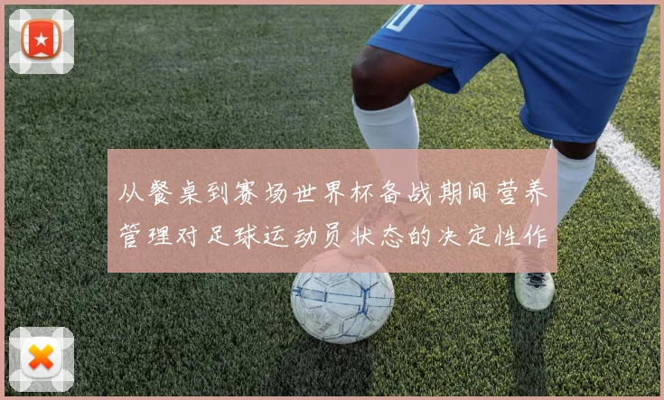 从餐桌到赛场世界杯备战期间营养管理对足球运动员状态的决定性作用