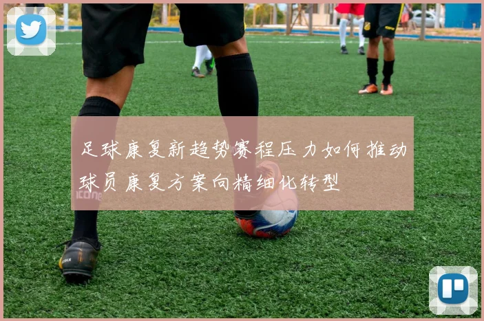 足球康复新趋势赛程压力如何推动球员康复方案向精细化转型